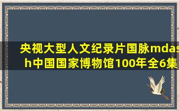 央视大型人文纪录片《国脉—中国国家博物馆100年》全6集 汉语中字...
