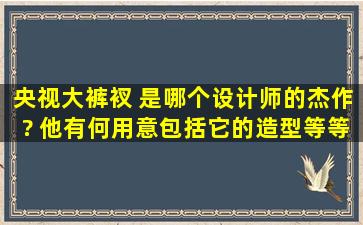 央视大裤衩 是哪个设计师的杰作? 他有何用意,包括它的造型等等。谢谢