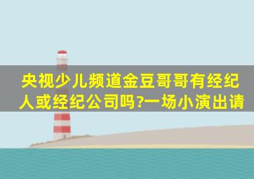 央视少儿频道金豆哥哥有经纪人或经纪公司吗?一场小演出请