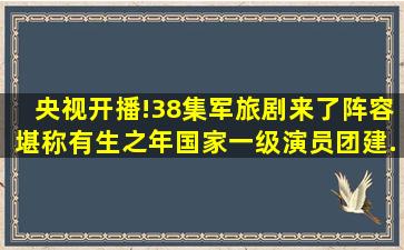 央视开播!38集军旅剧来了,阵容堪称有生之年,国家一级演员团建...