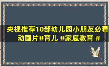 央视推荐10部幼儿园小朋友必看动画片。#育儿 #家庭教育 # 