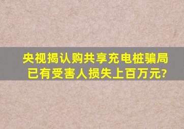 央视揭认购共享充电桩骗局,已有受害人损失上百万元?