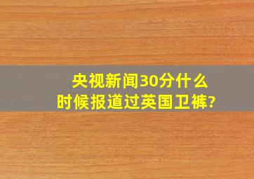 央视新闻30分什么时候报道过英国卫裤?