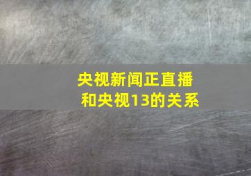 央视新闻正直播和央视13的关系