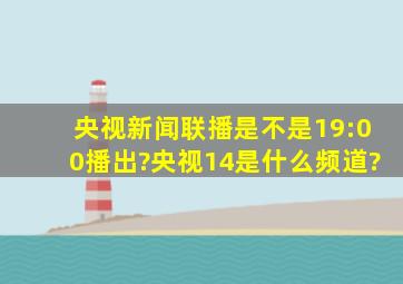 央视新闻联播是不是19:00播出?央视14是什么频道?