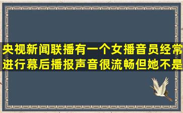 央视新闻联播有一个女播音员,经常进行幕后播报,声音很流畅,但她不是...