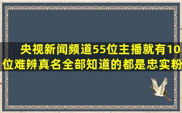 央视新闻频道55位主播就有10位难辨真名,全部知道的都是忠实粉丝...