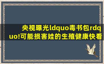 央视曝光“毒书包”!可能损害娃的生殖健康,快看你家娃的安全不