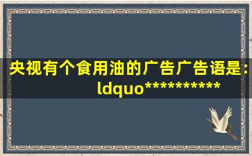 央视有个食用油的广告,广告语是:“*************,非转基因更健康”,这是...