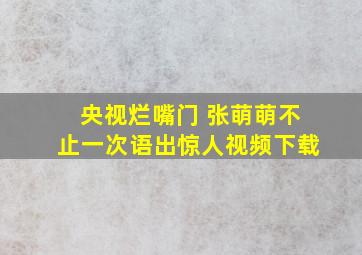 央视烂嘴门 张萌萌不止一次语出惊人视频下载