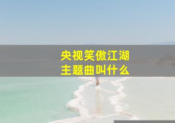 央视笑傲江湖主题曲叫什么