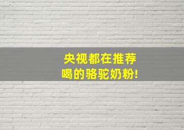 央视都在推荐喝的骆驼奶粉!