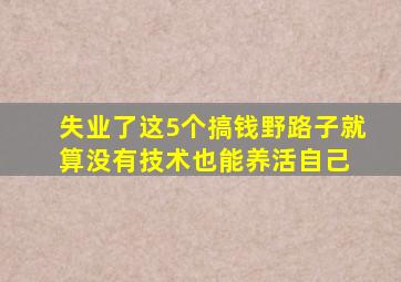 失业了,这5个搞钱野路子,就算没有技术,也能养活自己 