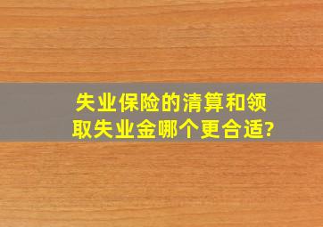 失业保险的清算和领取失业金哪个更合适?