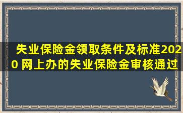 失业保险金领取条件及标准2020 网上办的失业保险金审核通过了...