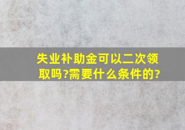 失业补助金可以二次领取吗?需要什么条件的?