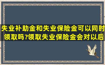 失业补助金和失业保险金可以同时领取吗?领取失业保险金会对以后买...