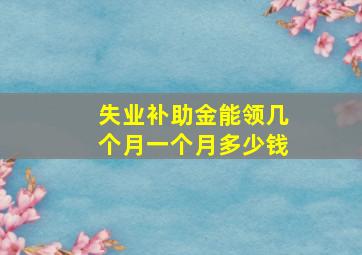 失业补助金能领几个月,一个月多少钱