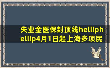 失业金、医保封顶线……4月1日起上海多项民生待遇将提高 