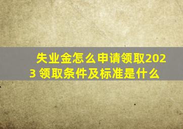 失业金怎么申请领取2023 领取条件及标准是什么 