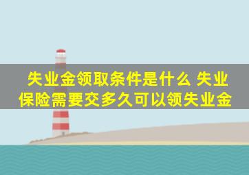 失业金领取条件是什么 失业保险需要交多久可以领失业金 