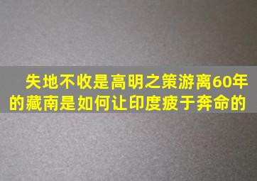 失地不收是高明之策游离60年的藏南,是如何让印度疲于奔命的 