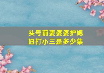 头号前妻婆婆护媳妇打小三是多少集