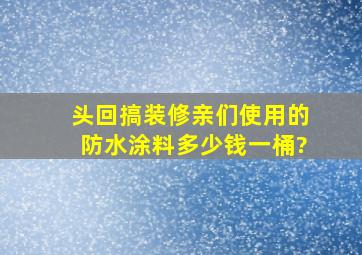 头回搞装修,亲们使用的防水涂料多少钱一桶?