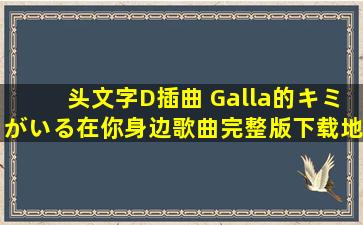 头文字D插曲 Galla的キミがいる(在你身边)歌曲完整版下载地址 或发...