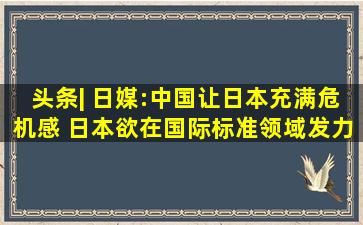 头条| 日媒:中国让日本充满危机感 日本欲在国际标准领域发力