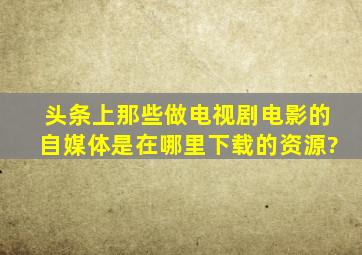 头条上那些做电视剧,电影的自媒体是在哪里下载的资源?