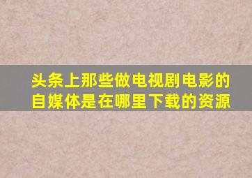 头条上那些做电视剧电影的自媒体是在哪里下载的资源(