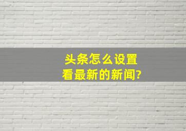 头条怎么设置看最新的新闻?