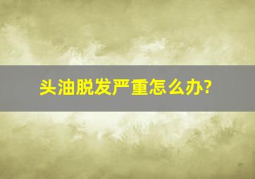 头油脱发严重怎么办?