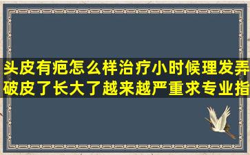 头皮有疤怎么样治疗,小时候理发弄破皮了,长大了越来越严重,求专业指导