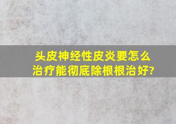 头皮神经性皮炎要怎么治疗能彻底除根根治好?