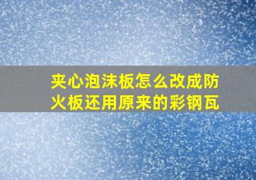 夹心泡沫板怎么改成防火板,还用原来的彩钢瓦