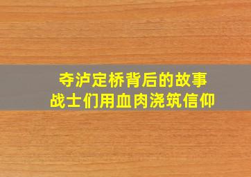 夺泸定桥背后的故事,战士们用血肉浇筑信仰