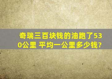 奇瑞三百块钱的油跑了530公里 ,平均一公里多少钱?