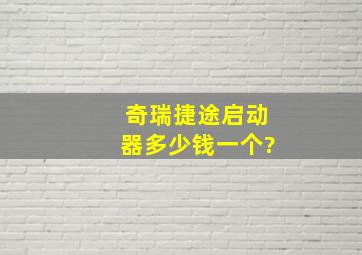 奇瑞捷途启动器多少钱一个?