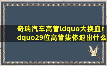 奇瑞汽车高管“大换血”,29位高管集体退出,什么情况?