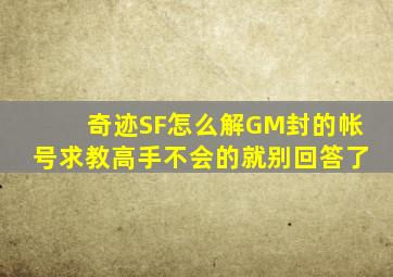 奇迹SF怎么解GM封的帐号,求教高手,不会的就别回答了