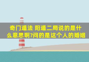 奇门遁法 阳遁二局说的是什么意思啊?问的是这个人的婚姻