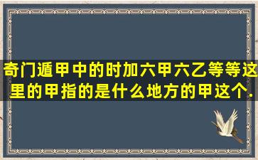 奇门遁甲中的时加六甲,六乙等等,这里的甲指的是什么地方的甲,这个...