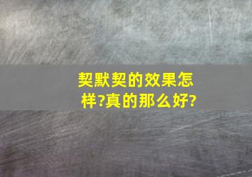 契默契的效果怎样?真的那么好?