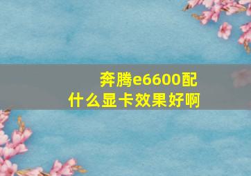 奔腾e6600配什么显卡效果好啊。