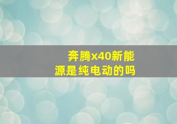 奔腾x40新能源是纯电动的吗