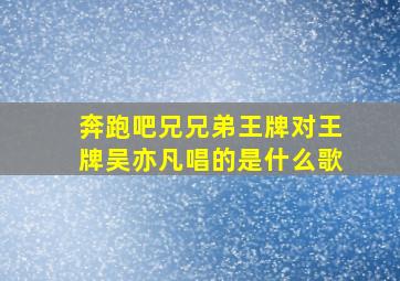 奔跑吧兄兄弟王牌对王牌吴亦凡唱的是什么歌