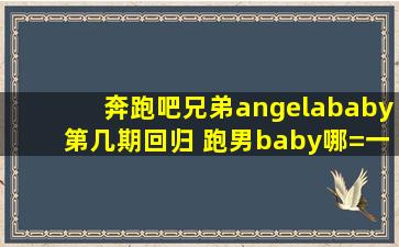 奔跑吧兄弟angelababy第几期回归 跑男baby哪=一=期回来