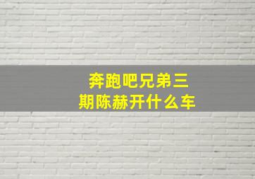 奔跑吧兄弟三期陈赫开什么车